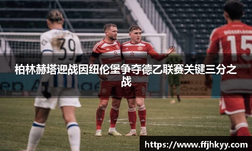 柏林赫塔迎战因纽伦堡争夺德乙联赛关键三分之战