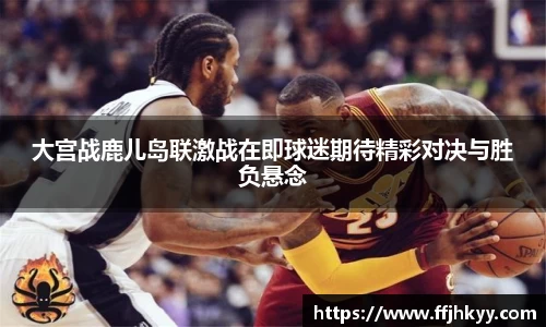 大宫战鹿儿岛联激战在即球迷期待精彩对决与胜负悬念